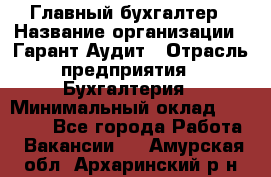 Главный бухгалтер › Название организации ­ Гарант Аудит › Отрасль предприятия ­ Бухгалтерия › Минимальный оклад ­ 35 000 - Все города Работа » Вакансии   . Амурская обл.,Архаринский р-н